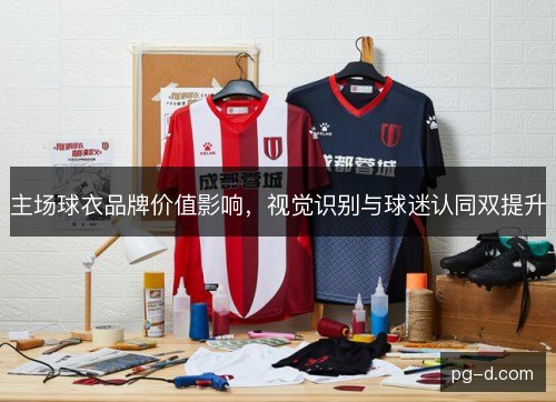 主场球衣品牌价值影响，视觉识别与球迷认同双提升