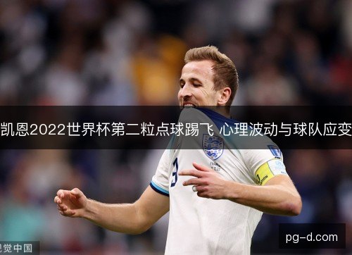 凯恩2022世界杯第二粒点球踢飞 心理波动与球队应变 凯恩2022世界杯第二粒点球踢飞 心理波动与球队应变