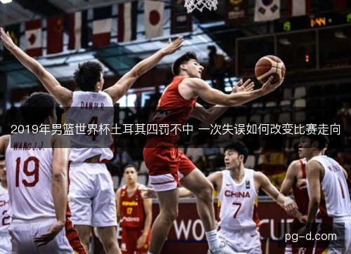 2019年男篮世界杯土耳其四罚不中 一次失误如何改变比赛走向 2019年男篮世界杯土耳其四罚不中 一次失误如何改变比赛走向